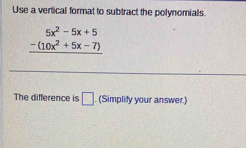 Use a vertical format to subtract the polynomials.
beginarrayr 5x^2-5x+5 -(10x^2+5x-7) hline endarray
The difference is □. (Simplify your answer.)