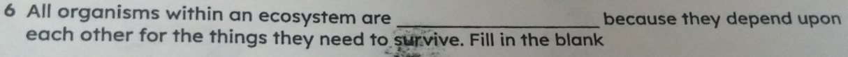 All organisms within an ecosystem are _because they depend upon 
each other for the things they need to survive. Fill in the blank