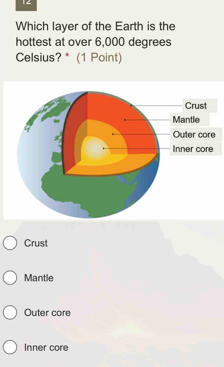 Which layer of the Earth is the
hottest at over 6,000 degrees
Celsius? * (1 Point)
Crust
Mantle
Outer core
Inner core