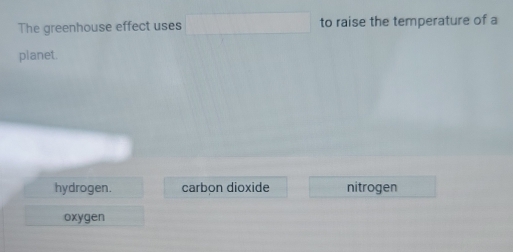 The greenhouse effect uses to raise the temperature of a
planet.
hydrogen. carbon dioxide nitrogen
oxygen