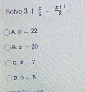 Solve 3+ x/5 = (x+1)/3 .
A. x=22
B. x=20
C. x=7
D. x=5