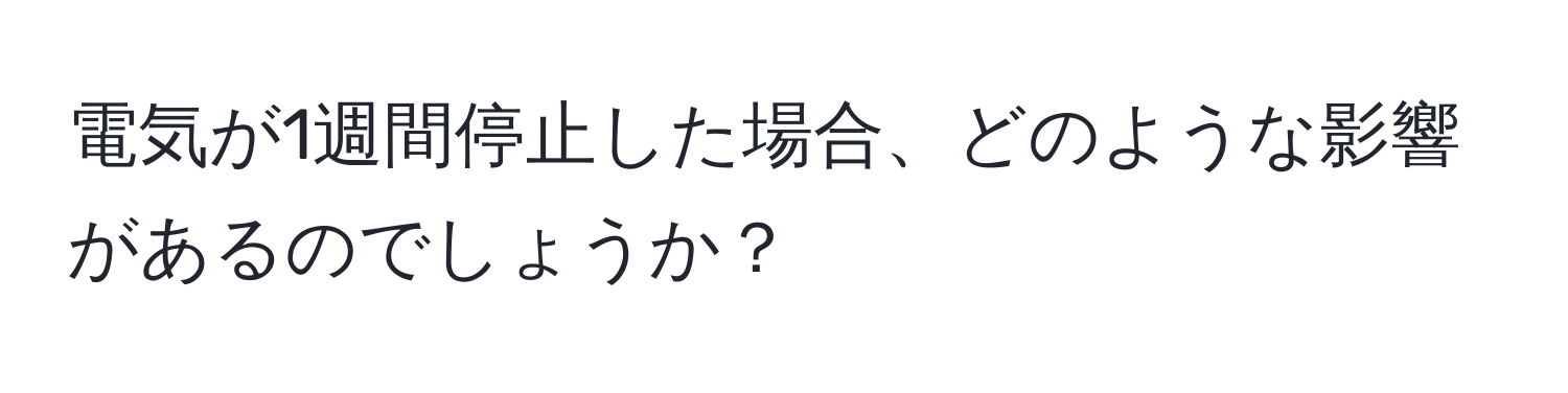 電気が1週間停止した場合、どのような影響があるのでしょうか？