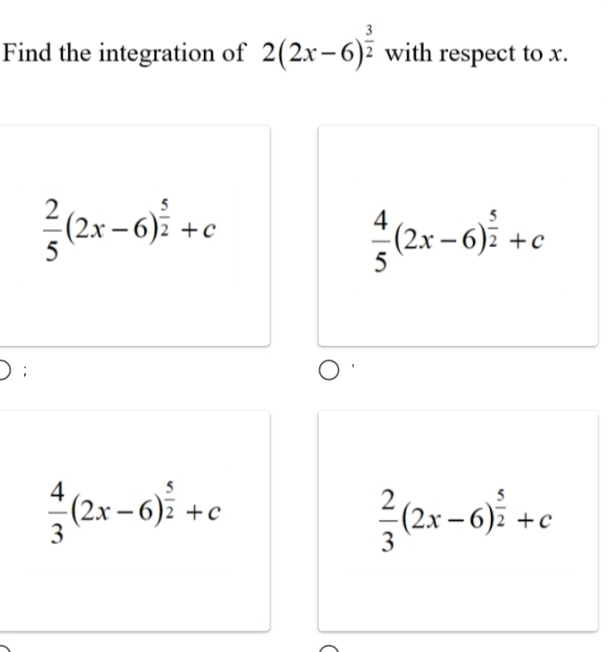 Find the integration of 2(2x-6)^ 3/2  with respect to x.
 2/5 (2x-6)^ 5/2 +c
 4/5 (2x-6)^ 5/2 +c;
 4/3 (2x-6)^ 5/2 +c
 2/3 (2x-6)^ 5/2 +c