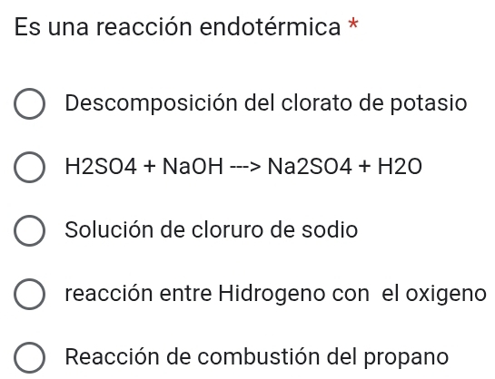 Es una reacción endotérmica *
Descomposición del clorato de potasio
H2SO4+NaOHto Na2SO4+H2O
Solución de cloruro de sodio
reacción entre Hidrogeno con el oxigeno
Reacción de combustión del propano