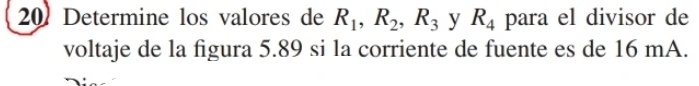 Determine los valores de R_1, R_2, R_3 y R_4 para el divisor de 
voltaje de la figura 5.89 si la corriente de fuente es de 16 mA.