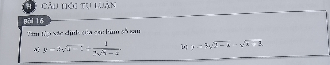 câu hỏi tự luận
Bài 16
Tìm tập xác định của các hàm số sau
a) y=3sqrt(x-1)+ 1/2sqrt(5-x) . 
b) y=3sqrt(2-x)-sqrt(x+3).