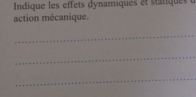 Indique les effets dynamiques et statiques à 
action mécanique. 
_ 
_ 
_