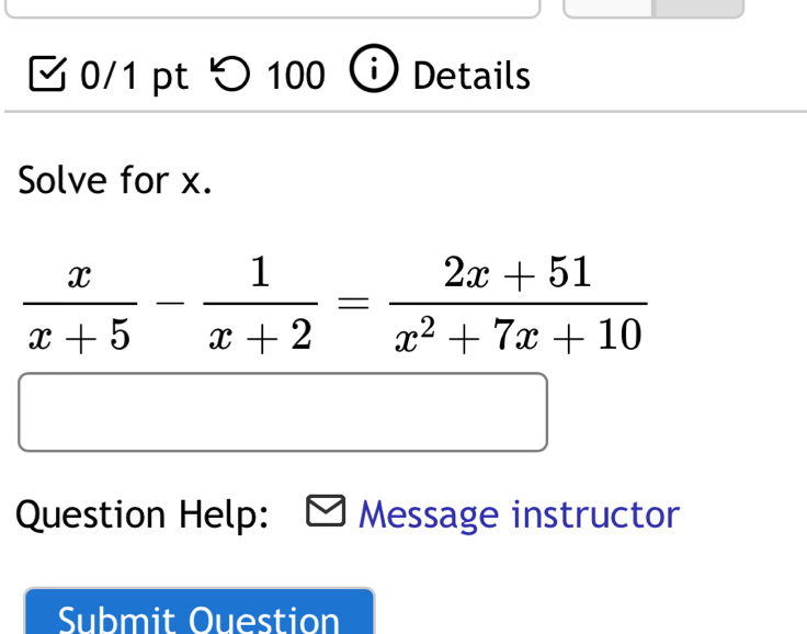 つ 100 Details 
Solve for x.
 x/x+5 - 1/x+2 = (2x+51)/x^2+7x+10 
Question Help: Message instructor 
Submit Ouestion