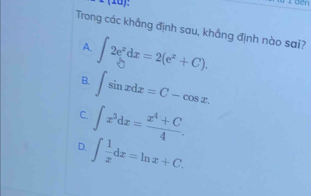 ± (1a).
Trong các khẳng định sau, khẳng định nào sai?
A. ∈t 2e^xdx=2(e^x+C).
B. ∈t sin xdx=C-cos x.
C. ∈t x^3dx= (x^4+C)/4 .
D. ∈t  1/x dx=ln x+C.