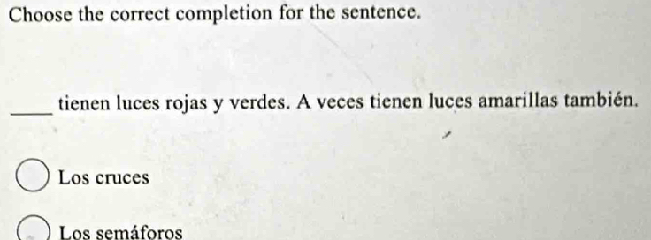 Choose the correct completion for the sentence.
_tienen luces rojas y verdes. A veces tienen luces amarillas también.
Los cruces
Los semáforos