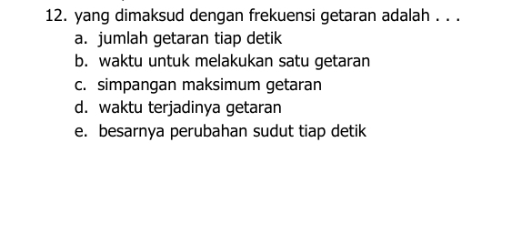 yang dimaksud dengan frekuensi getaran adalah . . .
a. jumlah getaran tiap detik
b. waktu untuk melakukan satu getaran
c. simpangan maksimum getaran
d. waktu terjadinya getaran
e. besarnya perubahan sudut tiap detik