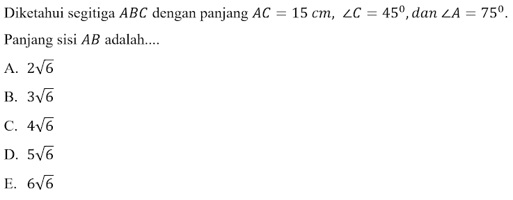 Diketahui segitiga ABC dengan panjang AC=15cm, ∠ C=45° , dan ∠ A=75°. 
Panjang sisi AB adalah....
A. 2sqrt(6)
B. 3sqrt(6)
C. 4sqrt(6)
D. 5sqrt(6)
E. 6sqrt(6)