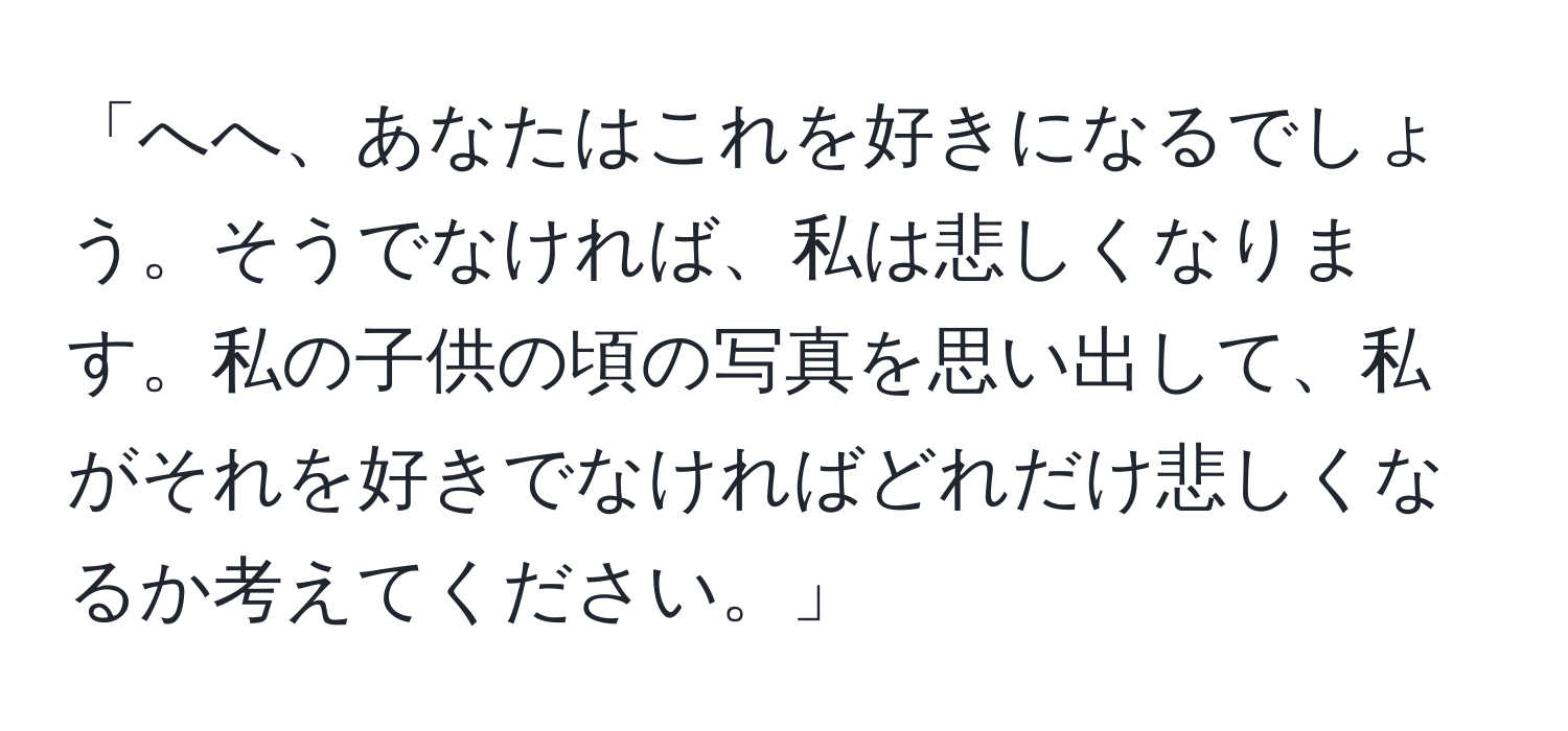 「へへ、あなたはこれを好きになるでしょう。そうでなければ、私は悲しくなります。私の子供の頃の写真を思い出して、私がそれを好きでなければどれだけ悲しくなるか考えてください。」