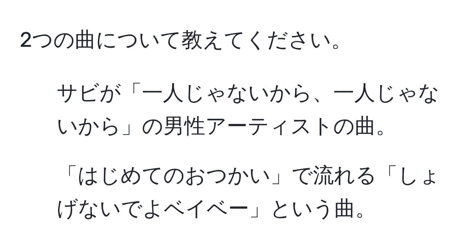 2つの曲について教えてください。  
1. サビが「一人じゃないから、一人じゃないから」の男性アーティストの曲。  
2. 「はじめてのおつかい」で流れる「しょげないでよベイベー」という曲。