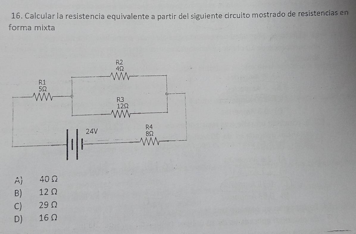 Calcular la resistencia equivalente a partir del siguiente circuito mostrado de resistencias en
forma mixta
A) 40Ω
B) 12 Ω
C) 29 Ω
D) 16Ω