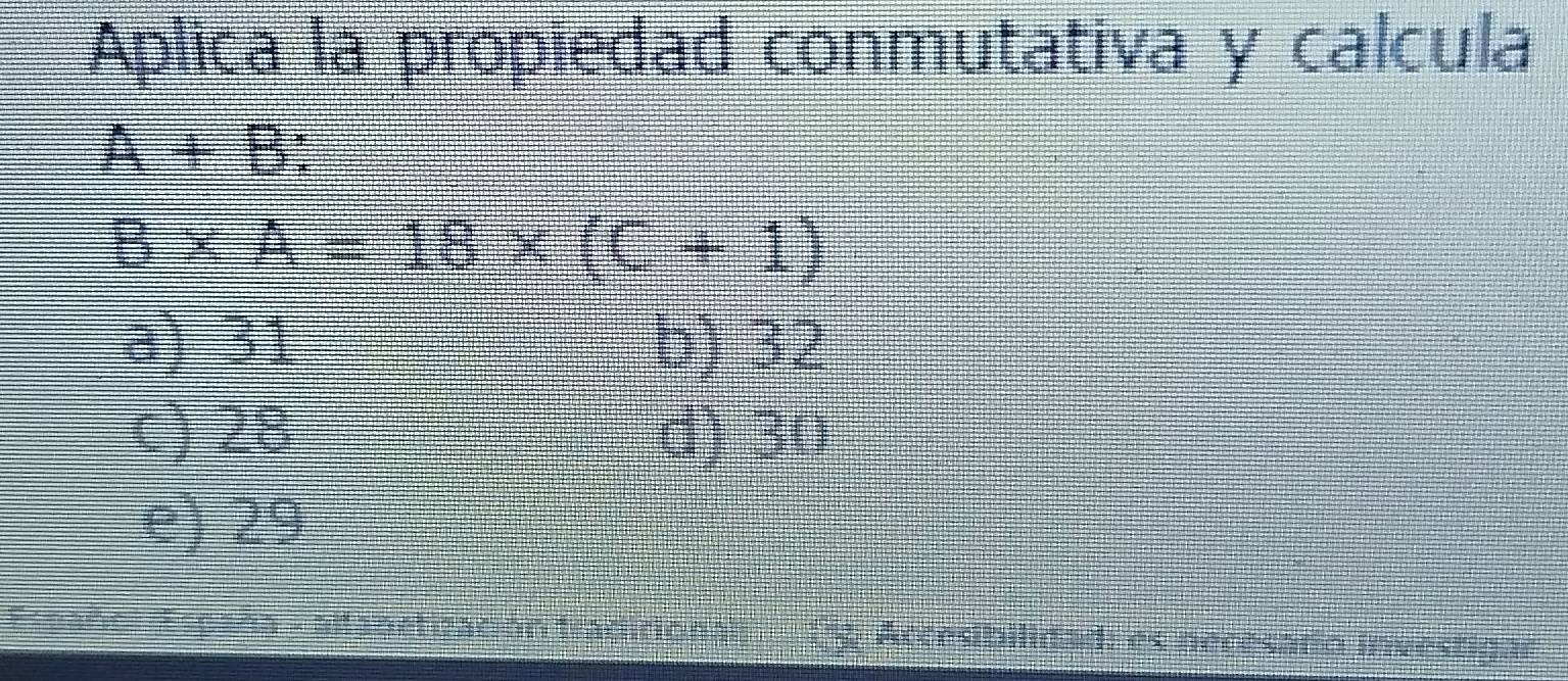 Aplica la propiedad conmutativa y calcula
A+B
B* A=18* (C+1)
a) 31 b) 32
c) 28 d) 30
e) 29
(g. Accesibilidad: es necesaro investigar