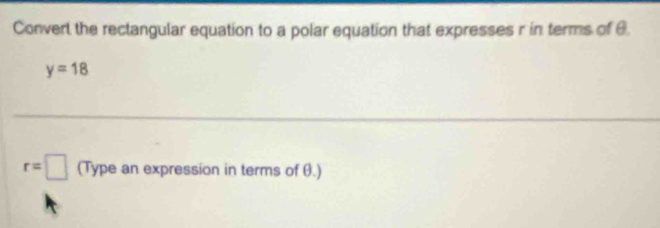 Convert the rectangular equation to a polar equation that expresses r in terms of 6
y=18
r=□ (Type an expression in terms of θ.)