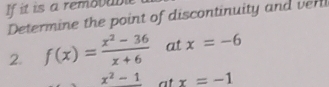 If it is a remobabie 
Determine the point of discontinuity and ver 
2. f(x)= (x^2-36)/x+6  at x=-6
x^2-1 at x=-1