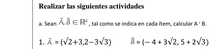 Realizar las siguientes actividades 
a. Sean overline A, overline B∈ R^2 , tal como se indica en cada ítem, calcular A· B. 
1. overline A=(sqrt(2)+3,2-3sqrt(3)) overline B=(-4+3sqrt(2),5+2sqrt(3))