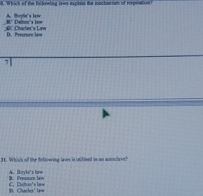 Which of the following laws explain the mechanism of respiration
A. Boyle's law. Charles's Law B." Dalton's law
D. Pressure law
7
31. Which of the following laws is utilised in an auoclave?
B. Pressure law A. Boyle's law
D. Charles' law C. Dzlton's law