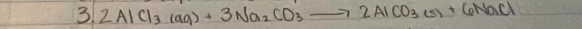 3 2AlCl_3(aq)+3Na_2CO_3to 2AlCO_3(s)+6NaCl