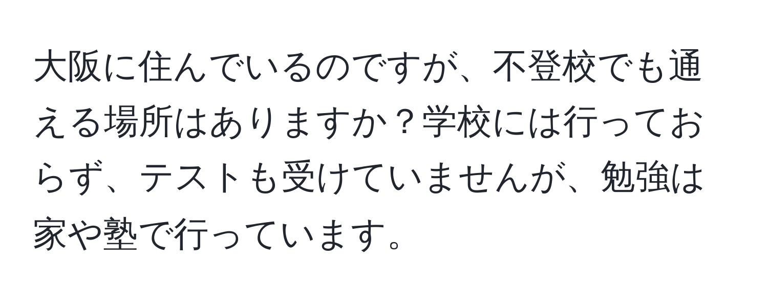 大阪に住んでいるのですが、不登校でも通える場所はありますか？学校には行っておらず、テストも受けていませんが、勉強は家や塾で行っています。