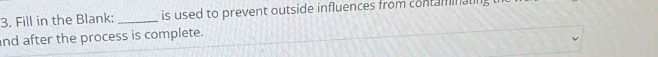 Fill in the Blank: _is used to prevent outside influences from contaminating 
nd after the process is complete.