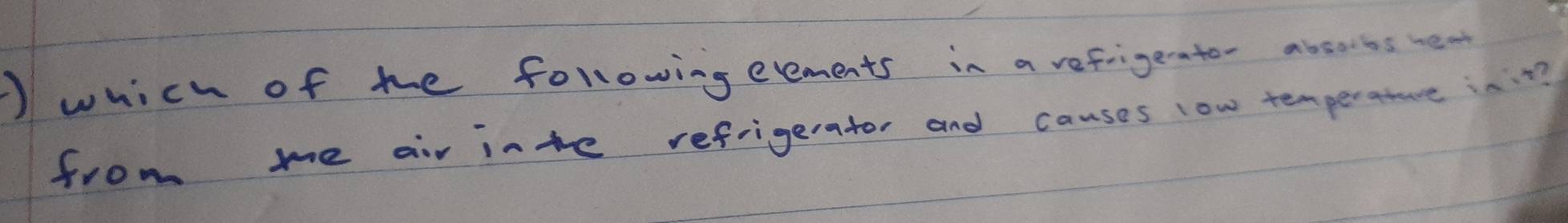 ) which of the followingeements in a refrigerto- absorts rea 
from me air inte refrigerator and causes low temperatve in?