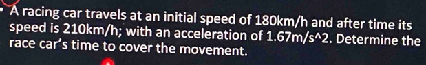 A racing car travels at an initial speed of 180km/h and after time its 
speed is 210km/h; with an acceleration of 1.67m/s ^2. . Determine the 
race car’s time to cover the movement.