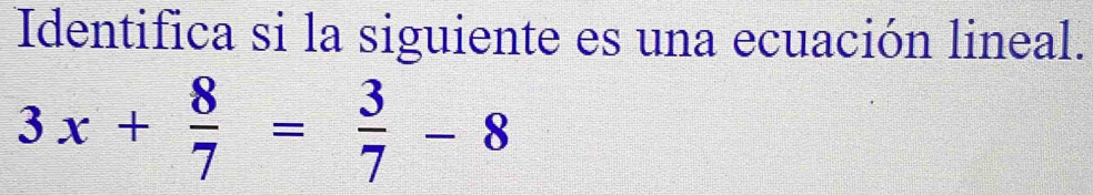 Identifica si la siguiente es una ecuación lineal.
3x+ 8/7 = 3/7 -8