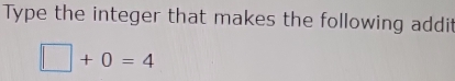 Type the integer that makes the following addit
□ +0=4