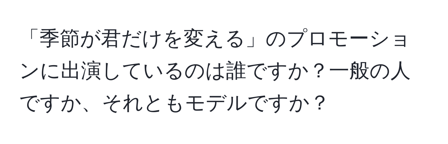 「季節が君だけを変える」のプロモーションに出演しているのは誰ですか？一般の人ですか、それともモデルですか？