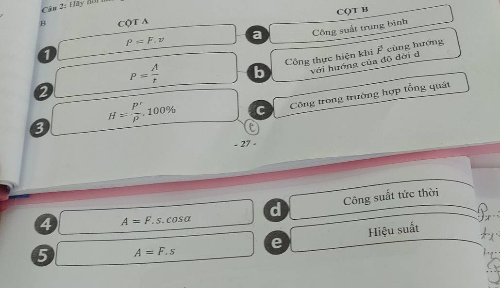 Hãy noi 1
CQT B
B CQT A
a Công suất trung bình
1 r_ □  P=F.v
P= A/t 
b Công thực hiện khi vector F cùng hướng
với hướng của độ đời d
2
frac ^^circ  H= P'/P .100%
C Công trong trường hợp tổng quát
3
e
- 27 -
d
4
A=F.s.cos alpha Công suất tức thời
e Hiệu suất
5
A=F.s