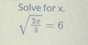 Solve for x.
sqrt(frac 2x)3=6