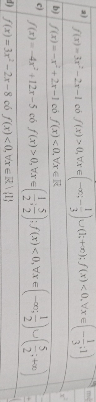 f(x)=3x^2-2x-1c6f(x)>0, forall x∈ (-∈fty ;- 1/3 )∪ (1;+∈fty ); f(x)<0</tex>, forall x∈ (- 1/3 ;1)
U 
mc^
x^2
b) f(x)=-x^2+2x-1c0f(x)<0</tex>, forall x∈ R
c)
f(x)=-4x^2+12x-5 có f(x)>0, forall x∈ ( 1/2 ; 5/2 ); f(x)<0</tex>, forall x∈ (-∈fty ; 1/2 )∪ ( 5/2 ;+∈fty )
d) f(x)=3x^2-2x-8 có f(x)<0</tex>, forall x∈ R| 1