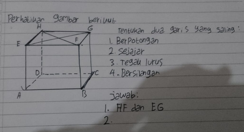 Tentukan dua garis yong saling: 
1. Berpotongan 
2. sesaser 
3. Tesau lurus 
4. Bersilangan 
jaweb: 
1. FF dan EG
2.