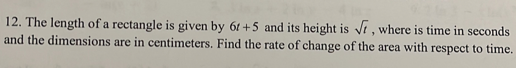 The length of a rectangle is given by 6t+5 and its height is sqrt(t) , where is time in seconds
and the dimensions are in centimeters. Find the rate of change of the area with respect to time.