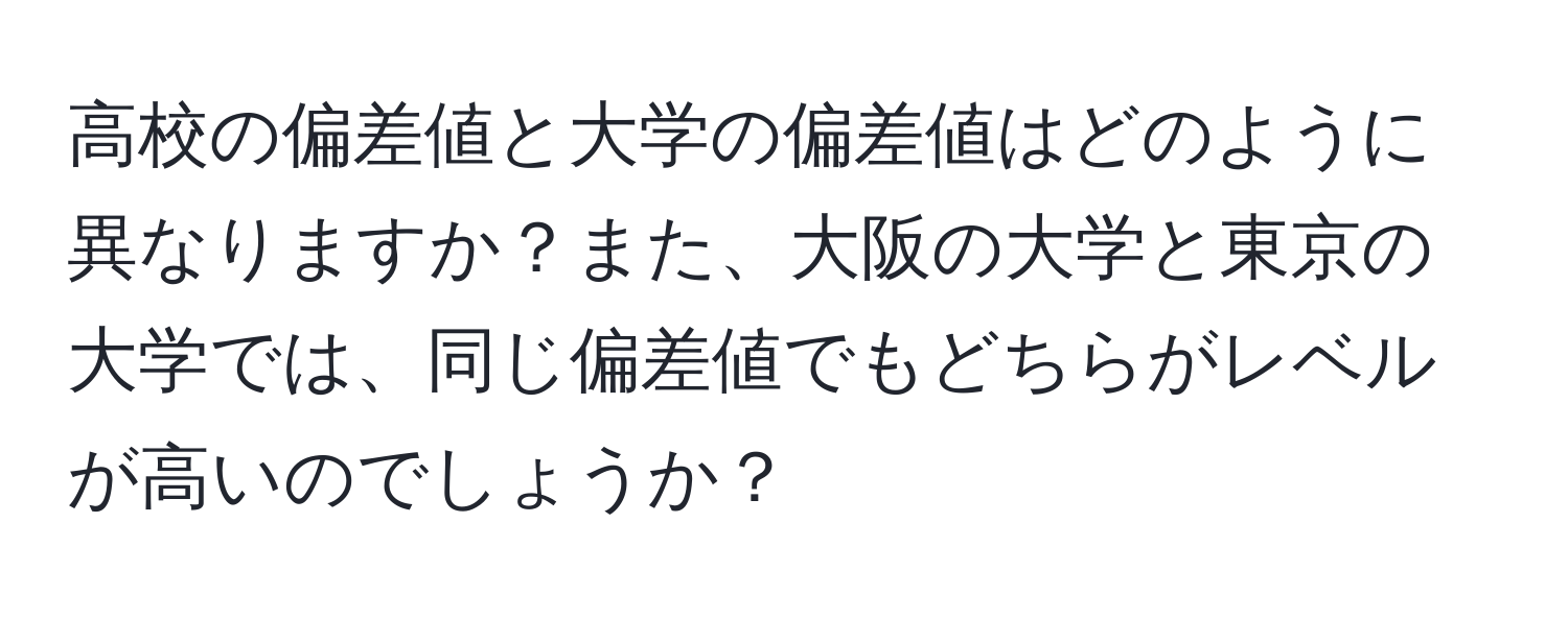 高校の偏差値と大学の偏差値はどのように異なりますか？また、大阪の大学と東京の大学では、同じ偏差値でもどちらがレベルが高いのでしょうか？