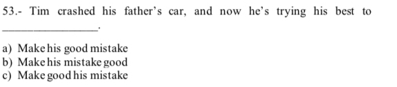 53.- Tim crashed his father's car, and now he's trying his best to
_
a) Make his good mistake
b) Make his mistake good
c) Make good his mistake