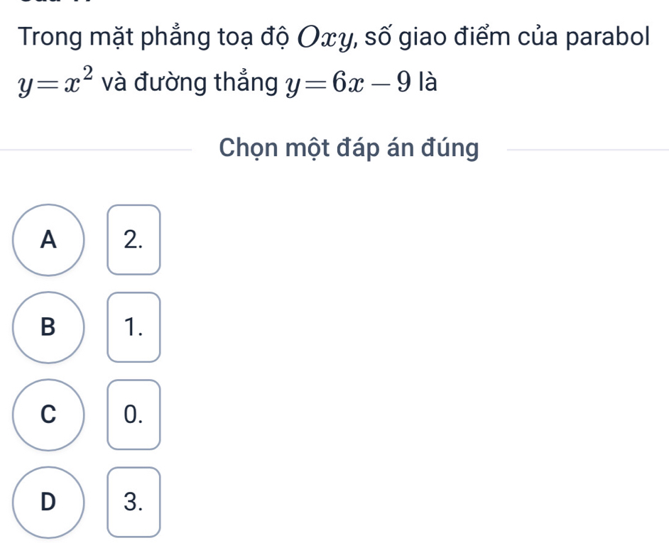 Trong mặt phẳng toạ độ Oxγ, số giao điểm của parabol
y=x^2 và đường thẳng y=6x-9 là
Chọn một đáp án đúng
A 2.
B 1.
C 0.
D 3.