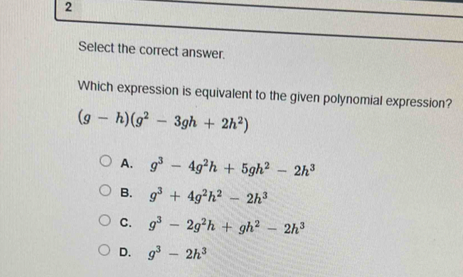 Select the correct answer.
Which expression is equivalent to the given polynomial expression?
(g-h)(g^2-3gh+2h^2)
A. g^3-4g^2h+5gh^2-2h^3
B. g^3+4g^2h^2-2h^3
C. g^3-2g^2h+gh^2-2h^3
D. g^3-2h^3