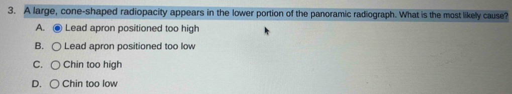 A large, cone-shaped radiopacity appears in the lower portion of the panoramic radiograph. What is the most likely cause?
A. Lead apron positioned too high
B. Lead apron positioned too low
C. Chin too high
D. Chin too low