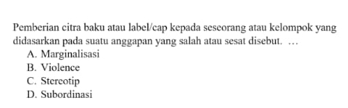 Pemberian citra baku atau label/cap kepada seseorang atau kelompok yang
didasarkan pada suatu anggapan yang salah atau sesat disebut. …
A. Marginalisasi
B. Violence
C. Stereotip
D. Subordinasi