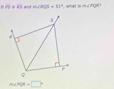 If overline PS≌ overline RS and m∠ RQS=51° , what is m∠ PQR
m∠ PQR=□°