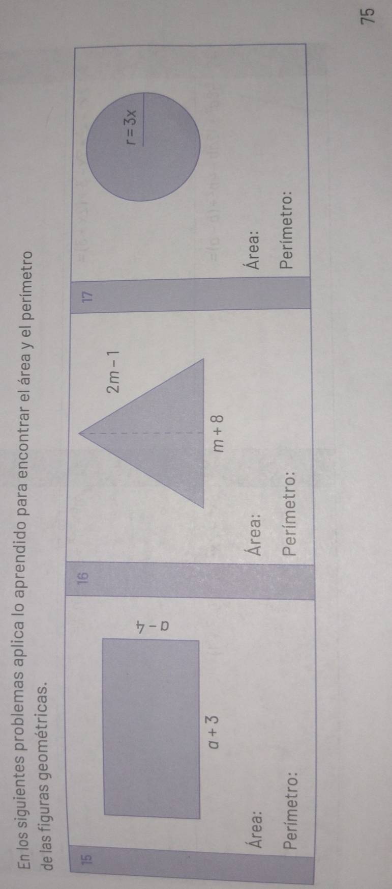 En los siguientes problemas aplica lo aprendido para encontrar el área y el perímetro
de las figuras geométricas.
15
16
17
r=3x
Área: Área: Área:
Perímetro: Perímetro: Perímetro:
75