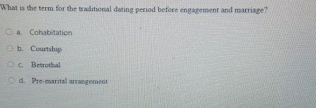 What is the term for the traditional dating period before engagement and marriage?
a. Cohabitation
b. Courtship
c. Betrothal
d. Pre-marital arrangement