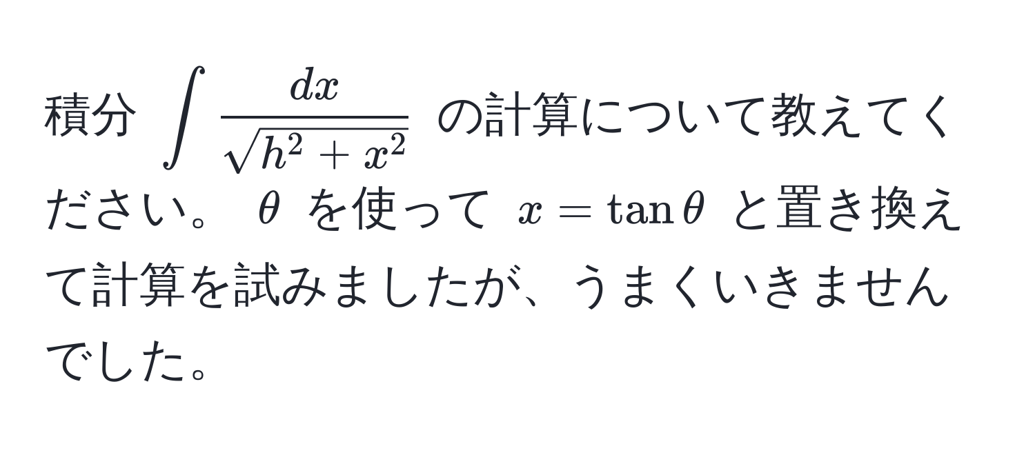 積分 $∈t fracdxsqrt(h^(2 + x^2))$ の計算について教えてください。 $θ$ を使って $x = tan θ$ と置き換えて計算を試みましたが、うまくいきませんでした。