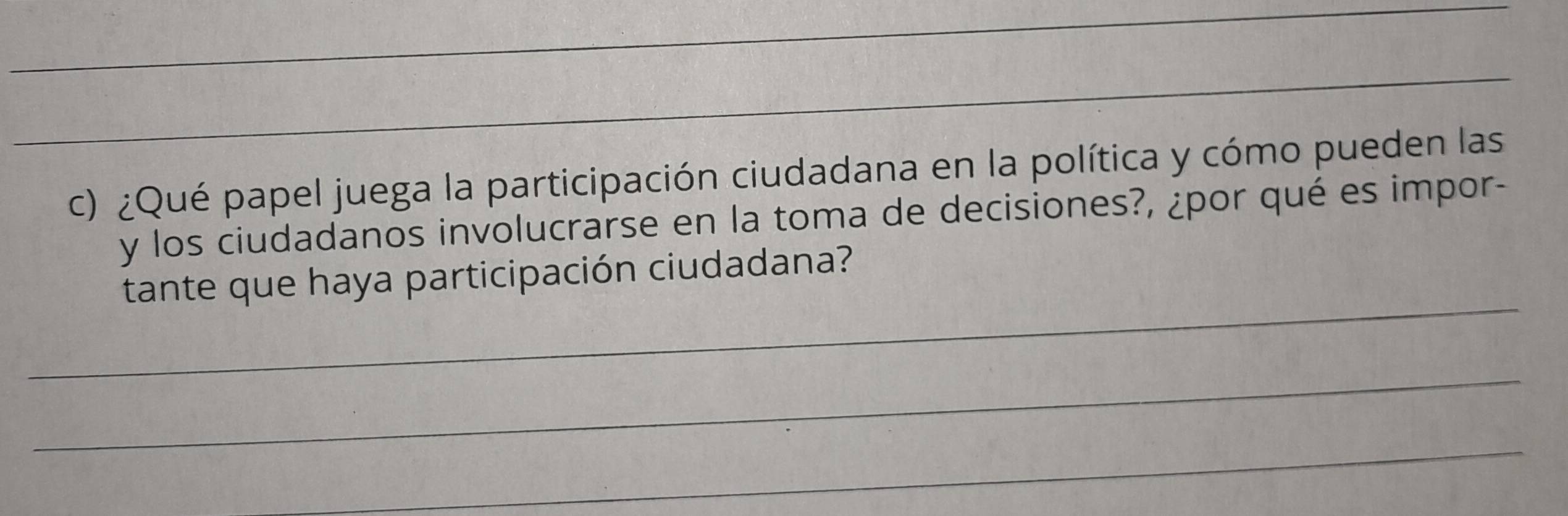 ¿Qué papel juega la participación ciudadana en la política y cómo pueden las 
y los ciudadanos involucrarse en la toma de decisiones?, ¿por qué es impor- 
_ 
tante que haya participación ciudadana? 
_ 
_