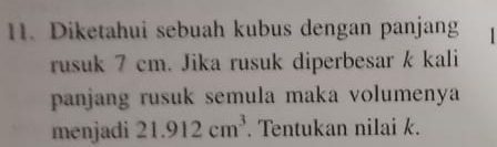 Diketahui sebuah kubus dengan panjang . 
rusuk 7 cm. Jika rusuk diperbesar k kali 
panjang rusuk semula maka volumenya 
menjadi 21.912cm^3. Tentukan nilai k.