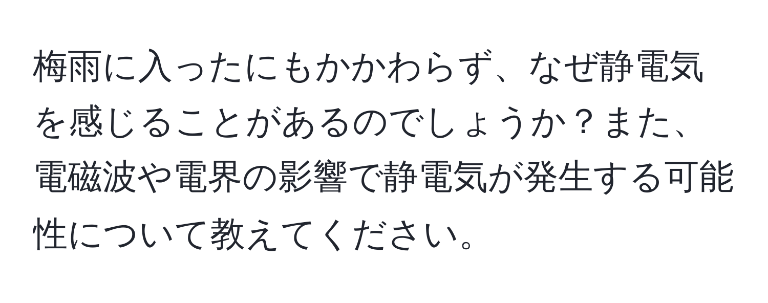 梅雨に入ったにもかかわらず、なぜ静電気を感じることがあるのでしょうか？また、電磁波や電界の影響で静電気が発生する可能性について教えてください。
